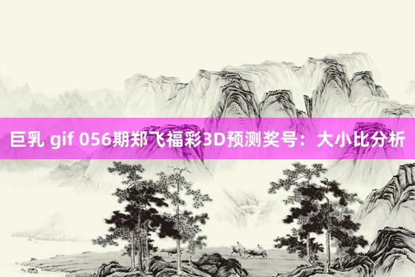 巨乳 gif 056期郑飞福彩3D预测奖号：大小比分析