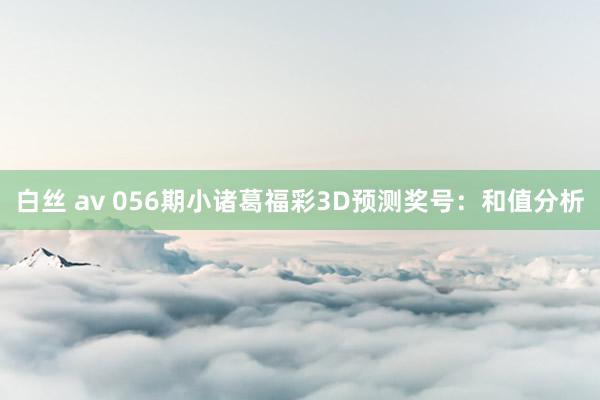 白丝 av 056期小诸葛福彩3D预测奖号：和值分析