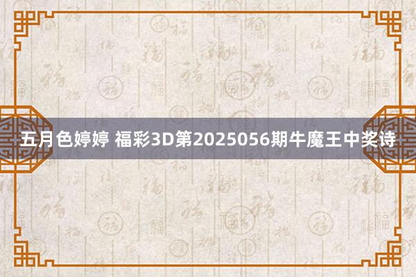 五月色婷婷 福彩3D第2025056期牛魔王中奖诗