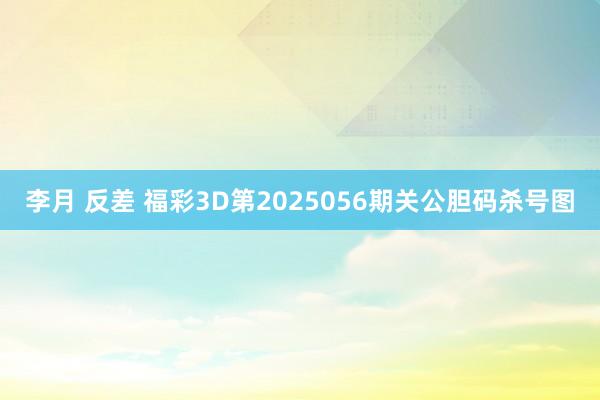 李月 反差 福彩3D第2025056期关公胆码杀号图