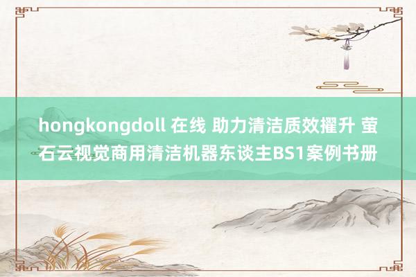 hongkongdoll 在线 助力清洁质效擢升 萤石云视觉商用清洁机器东谈主BS1案例书册