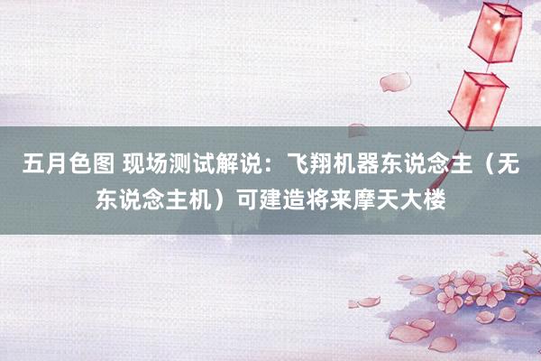 五月色图 现场测试解说：飞翔机器东说念主（无东说念主机）可建造将来摩天大楼