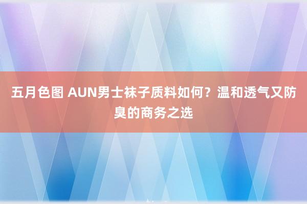 五月色图 AUN男士袜子质料如何？温和透气又防臭的商务之选