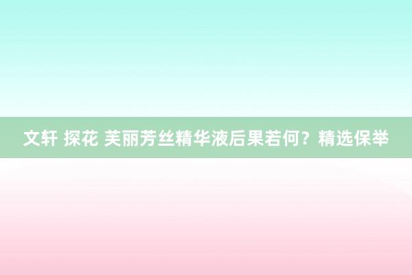 文轩 探花 芙丽芳丝精华液后果若何？精选保举