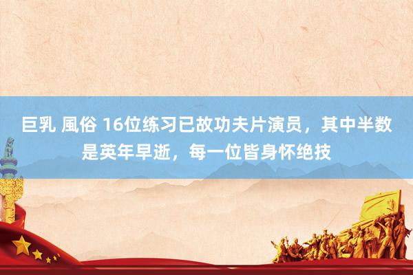 巨乳 風俗 16位练习已故功夫片演员，其中半数是英年早逝，每一位皆身怀绝技