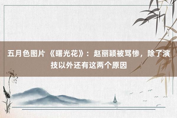 五月色图片 《曙光花》：赵丽颖被骂惨，除了演技以外还有这两个原因