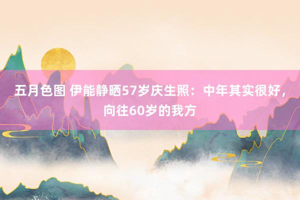 五月色图 伊能静晒57岁庆生照：中年其实很好，向往60岁的我方
