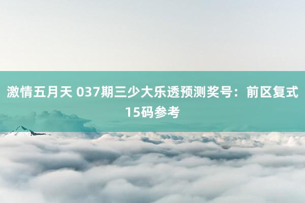 激情五月天 037期三少大乐透预测奖号：前区复式15码参考