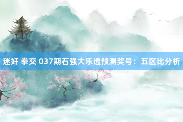 迷奸 拳交 037期石强大乐透预测奖号：五区比分析