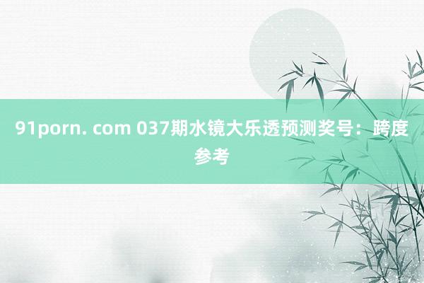 91porn. com 037期水镜大乐透预测奖号：跨度参考