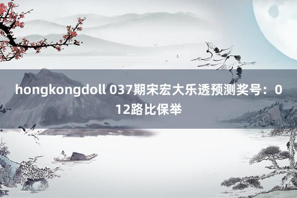 hongkongdoll 037期宋宏大乐透预测奖号：012路比保举